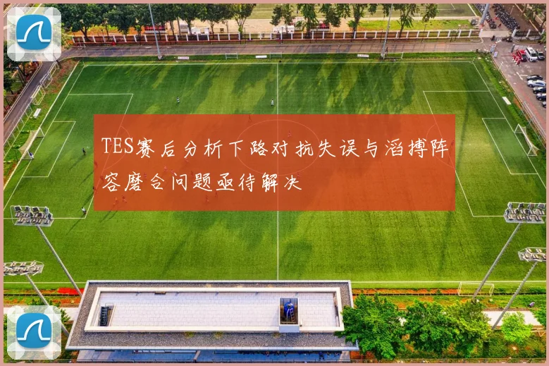 TES赛后分析下路对抗失误与滔搏阵容磨合问题亟待解决