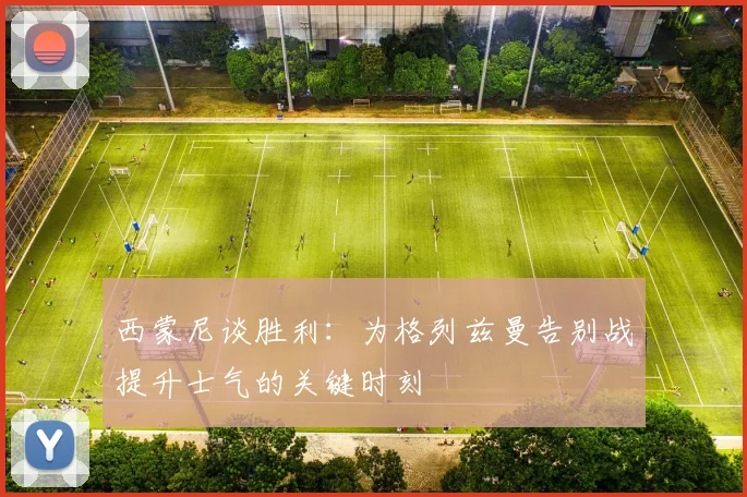 西蒙尼谈胜利：为格列兹曼告别战提升士气的关键时刻