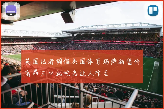 英国记者调侃美国体育场热狗售价高昂三口就吃光让人咋舌
