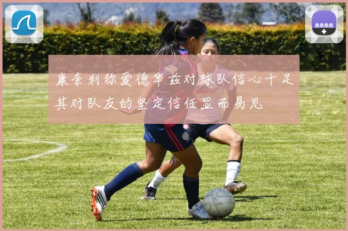 康奈利称爱德华兹对球队信心十足其对队友的坚定信任显而易见