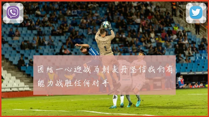 团结一心迎战马刺麦丹坚信我们有能力战胜任何对手