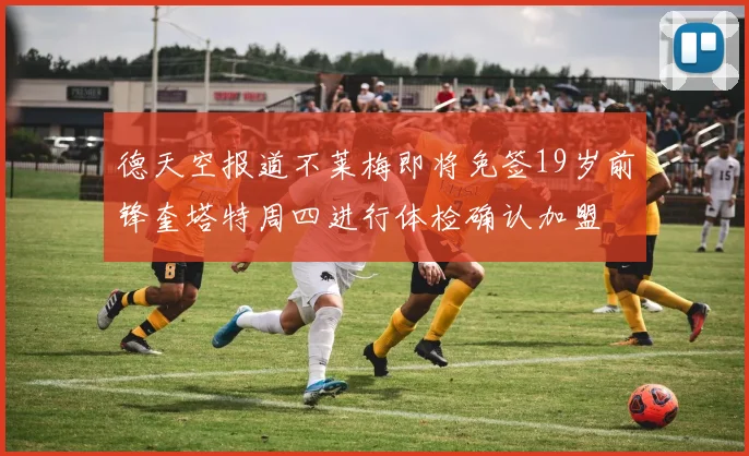德天空报道不莱梅即将免签19岁前锋奎塔特周四进行体检确认加盟