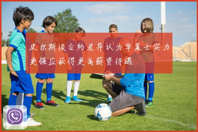 皮尔斯谈合约差异认为华莱士实力更强应获得更高薪资待遇