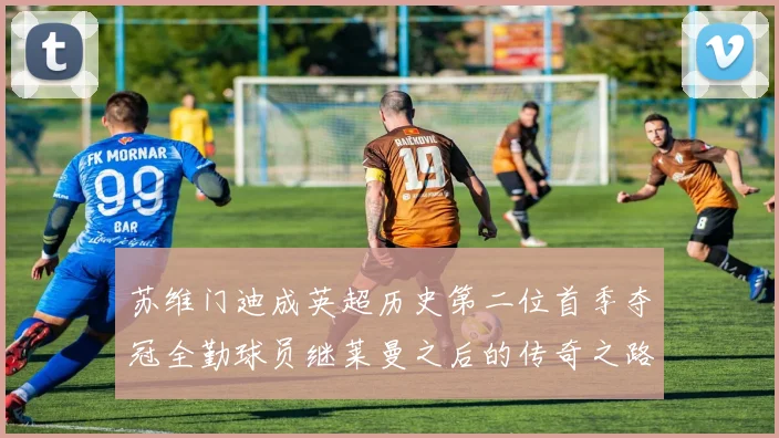 苏维门迪成英超历史第二位首季夺冠全勤球员继莱曼之后的传奇之路