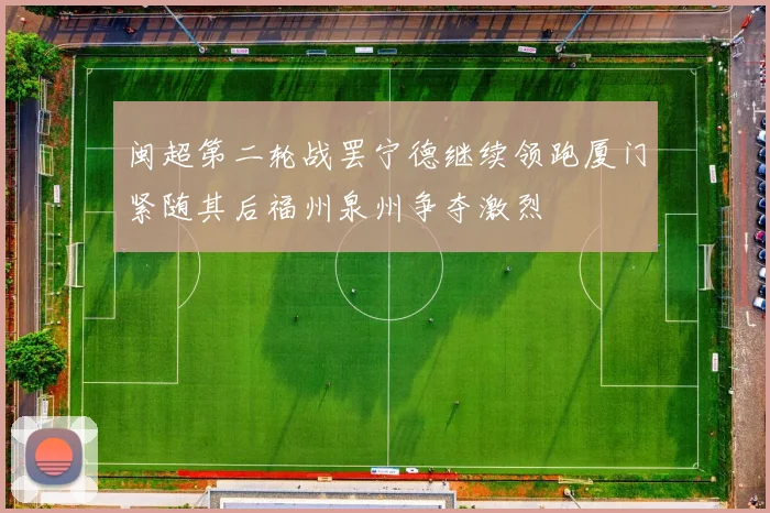 闽超第二轮战罢宁德继续领跑厦门紧随其后福州泉州争夺激烈