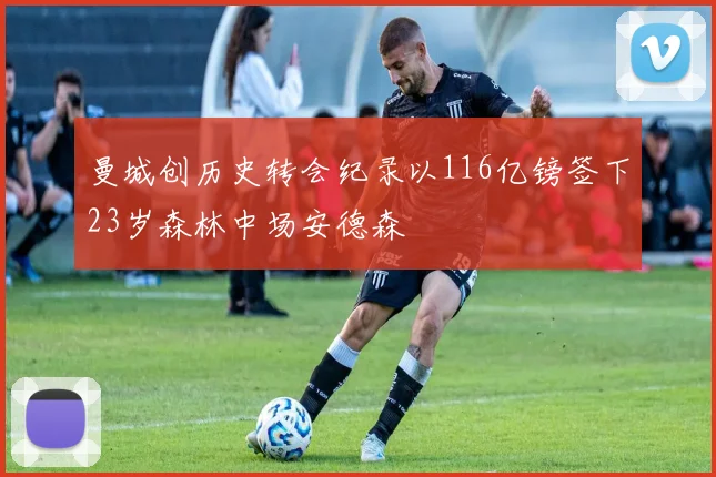曼城创历史转会纪录以116亿镑签下23岁森林中场安德森