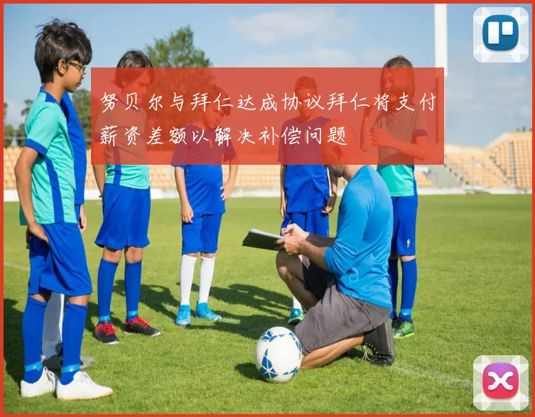 努贝尔与拜仁达成协议拜仁将支付薪资差额以解决补偿问题