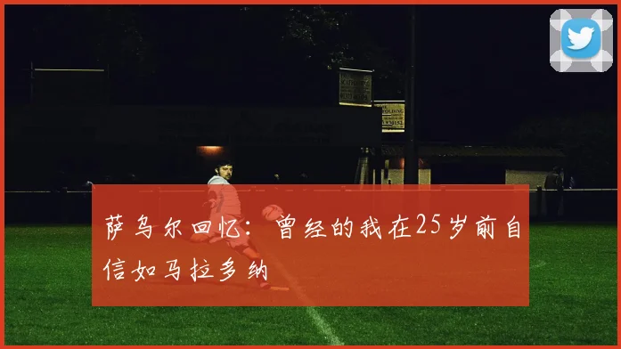 萨乌尔回忆：曾经的我在25岁前自信如马拉多纳