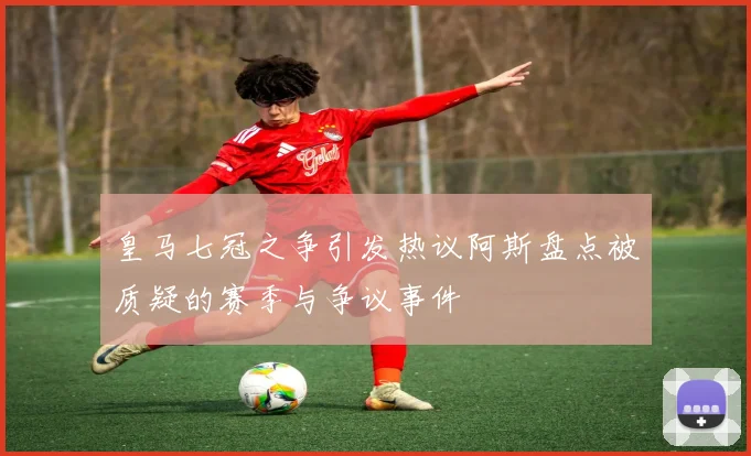 皇马七冠之争引发热议阿斯盘点被质疑的赛季与争议事件