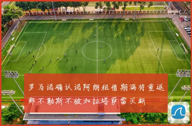 罗马诺确认诺阿朗租借期满将重返那不勒斯不被加拉塔萨雷买断