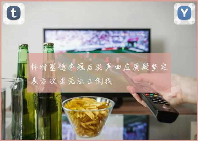 怀特塞德夺冠后发声回应质疑坚定表示攻击无法击倒我