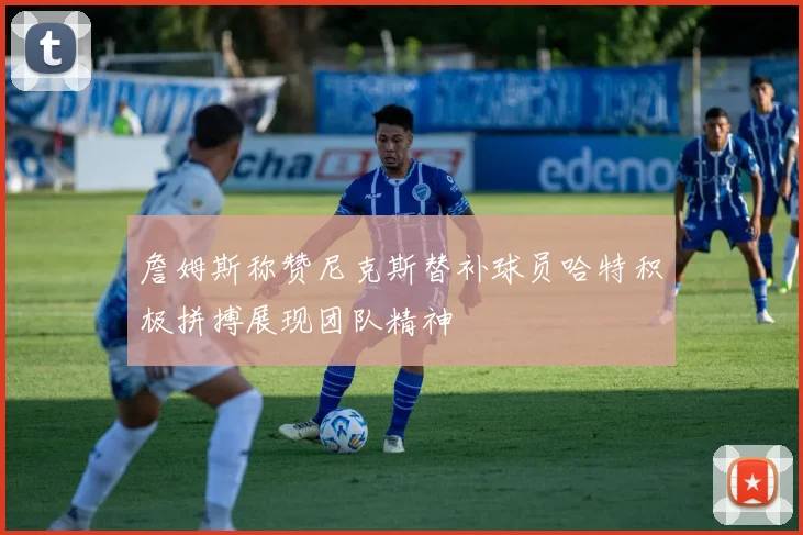 詹姆斯称赞尼克斯替补球员哈特积极拼搏展现团队精神